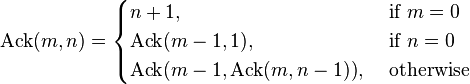 {\rm Ack}(m, n) = \begin{cases}
 n + 1,                                 & \mbox{ if }m = 0\\
 {\rm Ack}(m - 1, 1),                   & \mbox{ if }n = 0\\
 {\rm Ack}(m - 1, {\rm Ack}(m, n - 1)), & \mbox{ otherwise}\\
\end{cases}